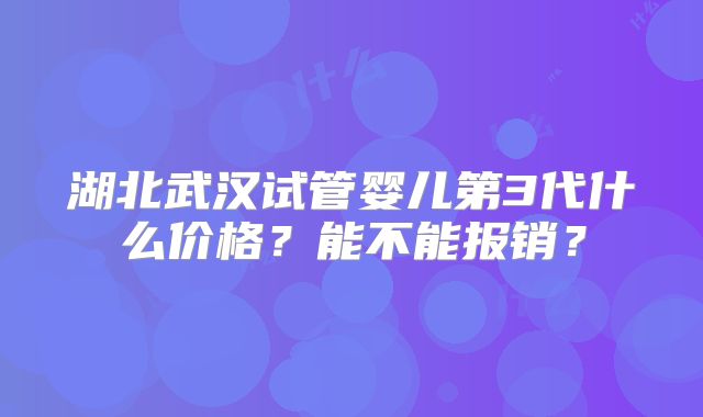 湖北武汉试管婴儿第3代什么价格?能不能报销?