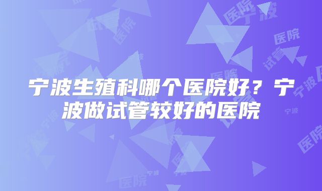 宁波生殖科哪个医院好？宁波做试管较好的医院