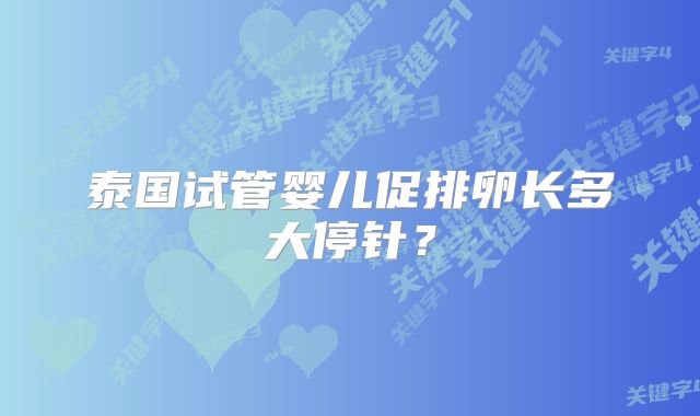 泰国试管婴儿促排卵长多大停针?