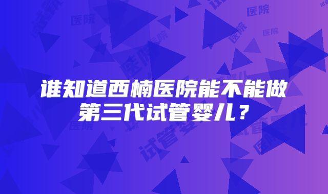 谁知道西楠医院能不能做第三代试管婴儿?