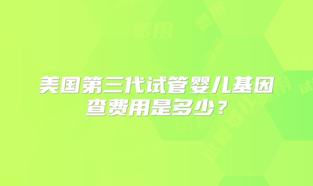 美国第三代试管婴儿基因查费用是多少?