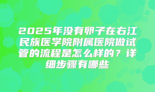 2025年没有卵子在右江民族医学院附属医院做试管的流程是怎么样的?详细步骤有哪些