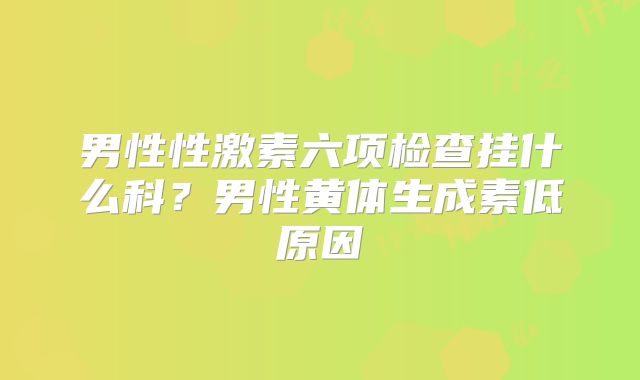 男性性激素六项检查挂什么科?男性黄体生成素低原因
