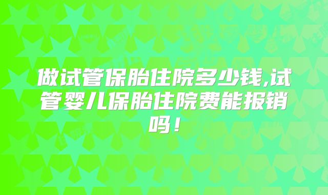 做试管保胎住院多少钱,试管婴儿保胎住院费能报销吗！