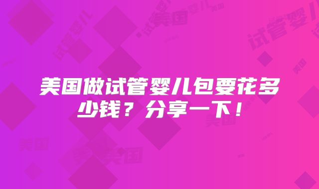 美国做试管婴儿包要花多少钱？分享一下！