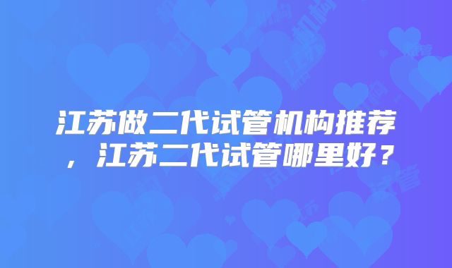 江苏做二代试管机构推荐，江苏二代试管哪里好？