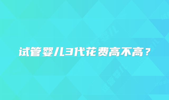 试管婴儿3代花费高不高？