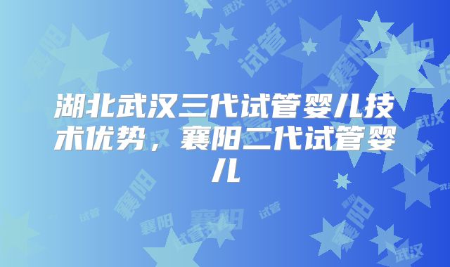 湖北武汉三代试管婴儿技术优势,襄阳二代试管婴儿