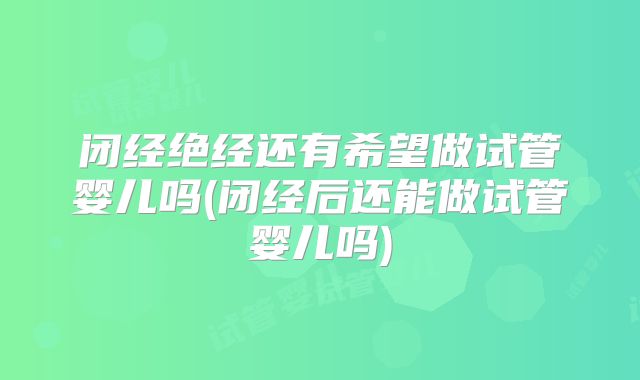 闭经绝经还有希望做试管婴儿吗(闭经后还能做试管婴儿吗)