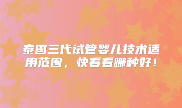 泰国三代试管婴儿技术适用范围,快看看哪种好!