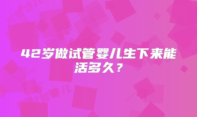 42岁做试管婴儿生下来能活多久？