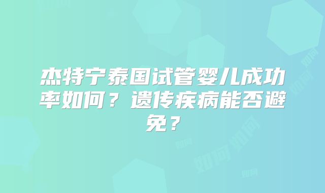 杰特宁泰国试管婴儿成功率如何?遗传疾病能否避免?