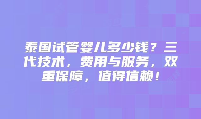 泰国试管婴儿多少钱?三代技术,费用与服务,双重保障,值得信赖!