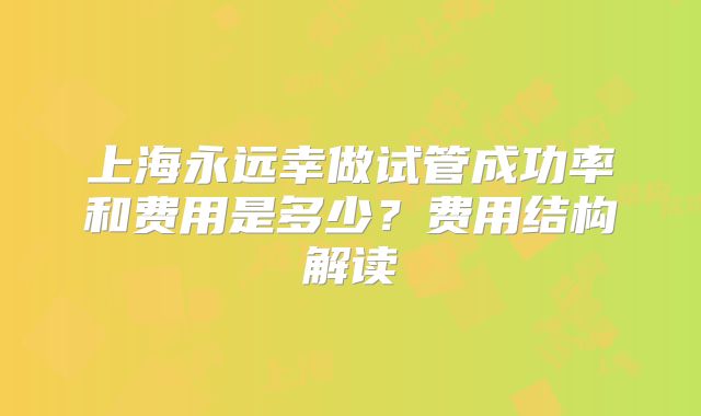 上海永远幸做试管成功率和费用是多少？费用结构解读