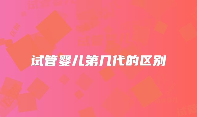 试管婴儿第几代的区别