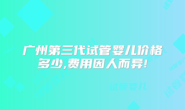广州第三代试管婴儿价格多少,费用因人而异!
