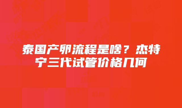泰国产卵流程是啥？杰特宁三代试管价格几何