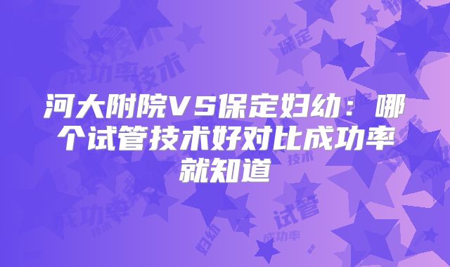 河大附院VS保定妇幼：哪个试管技术好对比成功率就知道