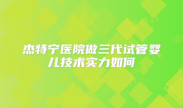 杰特宁医院做三代试管婴儿技术实力如何