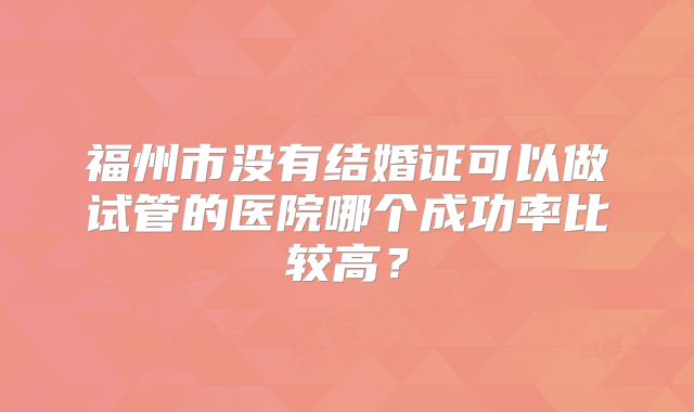 福州市没有结婚证可以做试管的医院哪个成功率比较高?