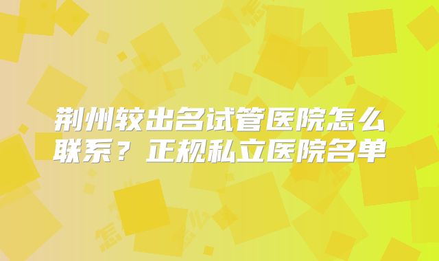 荆州较出名试管医院怎么联系？正规私立医院名单