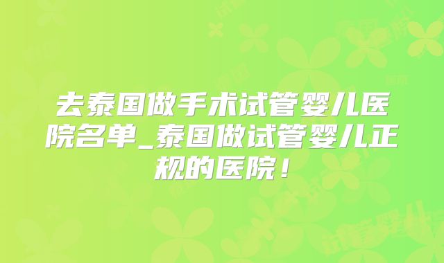 去泰国做手术试管婴儿医院名单_泰国做试管婴儿正规的医院！