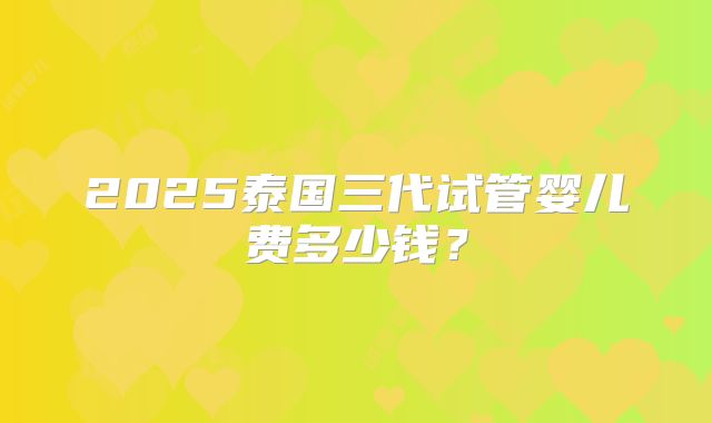 2025泰国三代试管婴儿费多少钱?