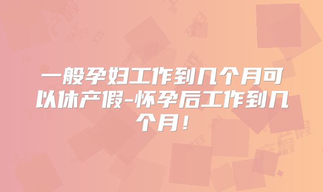 一般孕妇工作到几个月可以休产假-怀孕后工作到几个月!