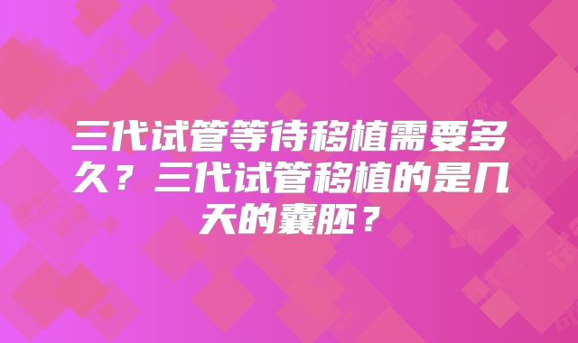 三代试管等待移植需要多久？三代试管移植的是几天的囊胚？