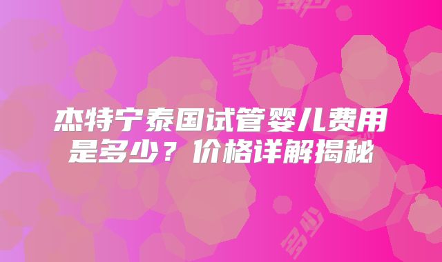杰特宁泰国试管婴儿费用是多少？价格详解揭秘