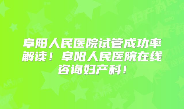阜阳人民医院试管成功率解读！阜阳人民医院在线咨询妇产科！