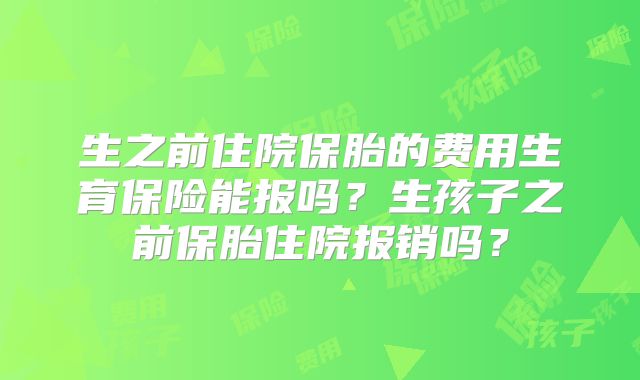 生之前住院保胎的费用生育保险能报吗？生孩子之前保胎住院报销吗？