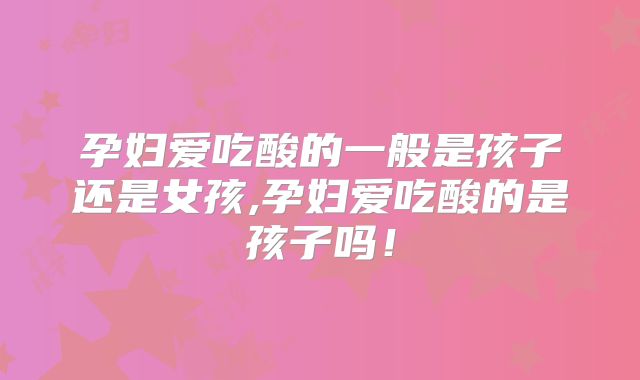 孕妇爱吃酸的一般是孩子还是女孩,孕妇爱吃酸的是孩子吗!