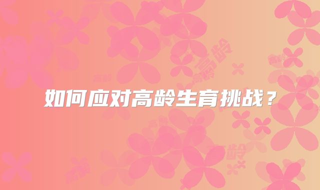 如何应对高龄生育挑战？
