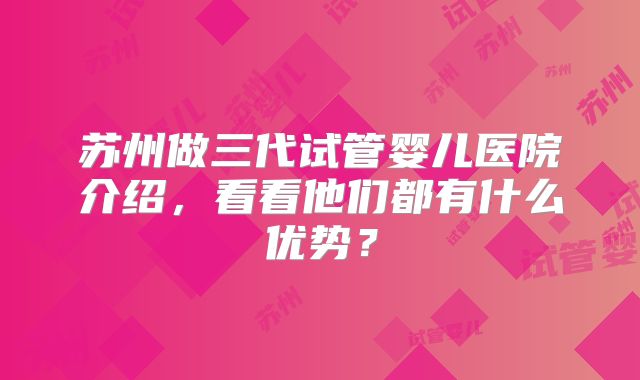 苏州做三代试管婴儿医院介绍，看看他们都有什么优势？