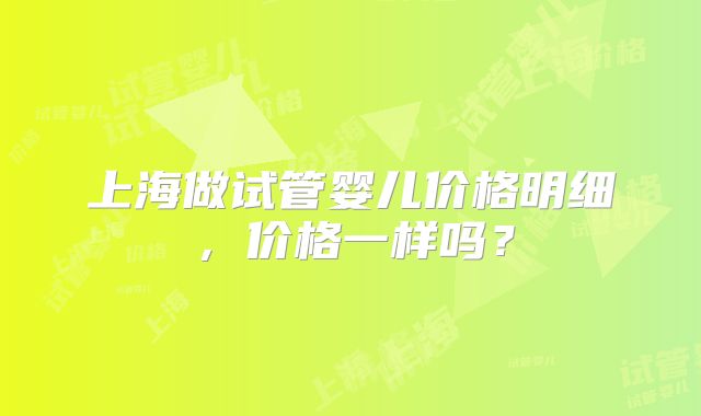 上海做试管婴儿价格明细，价格一样吗？