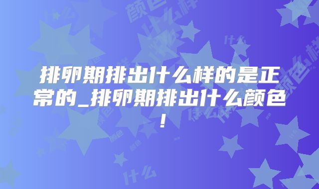 排卵期排出什么样的是正常的_排卵期排出什么颜色！