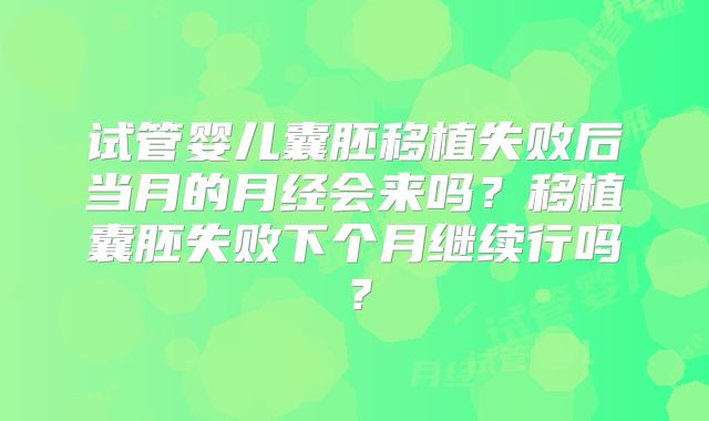 试管婴儿囊胚移植失败后当月的月经会来吗?移植囊胚失败下个月继续行吗?