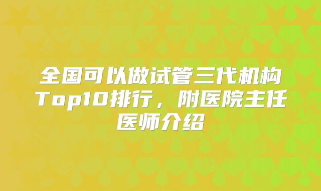 全国可以做试管三代机构Top10排行,附医院主任医师介绍