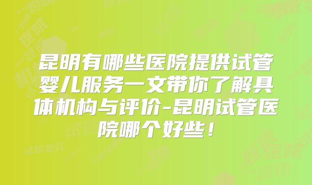 昆明有哪些医院提供试管婴儿服务一文带你了解具体机构与评价-昆明试管医院哪个好些!