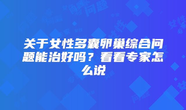 关于女性多囊卵巢综合问题能治好吗?看看专家怎么说