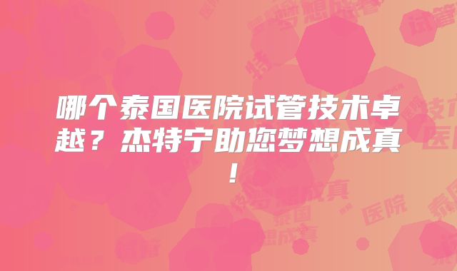 哪个泰国医院试管技术卓越？杰特宁助您梦想成真！