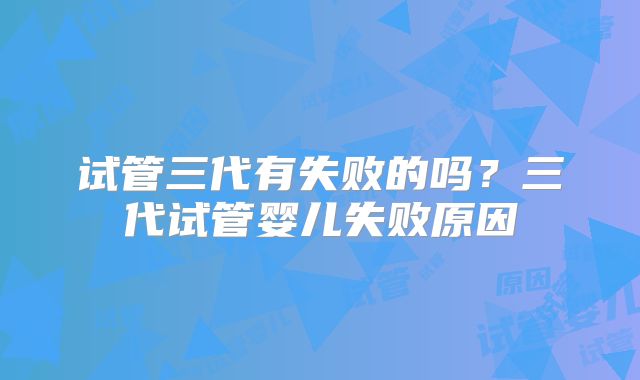 试管三代有失败的吗？三代试管婴儿失败原因