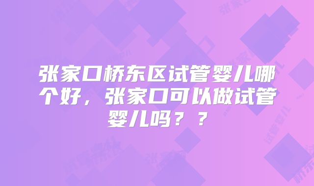 张家口桥东区试管婴儿哪个好，张家口可以做试管婴儿吗？？