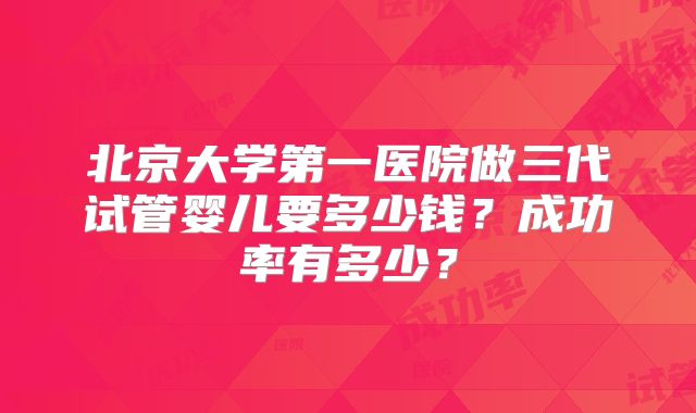 北京大学第一医院做三代试管婴儿要多少钱？成功率有多少？