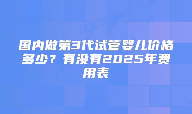 国内做第3代试管婴儿价格多少？有没有2025年费用表