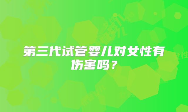第三代试管婴儿对女性有伤害吗？