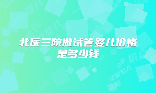 北医三院做试管婴儿价格是多少钱