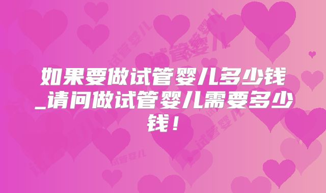 如果要做试管婴儿多少钱_请问做试管婴儿需要多少钱！