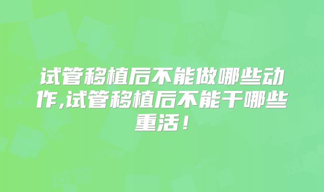 试管移植后不能做哪些动作,试管移植后不能干哪些重活！